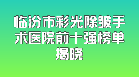 临汾市彩光除皱手术医院前十强榜单揭晓