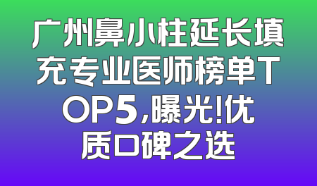 广州鼻小柱延长填充专业医师榜单TOP5，曝光！优质口碑之选