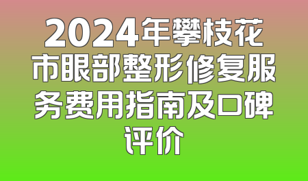 2024年攀枝花市眼部整形修复服务费用指南及口碑评价