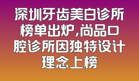 深圳牙齿美白诊所榜单出炉，尚品口腔诊所因独特设计理念上榜