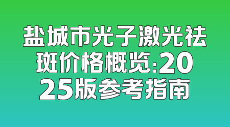 盐城市光子激光祛斑价格概览：2025版参考指南