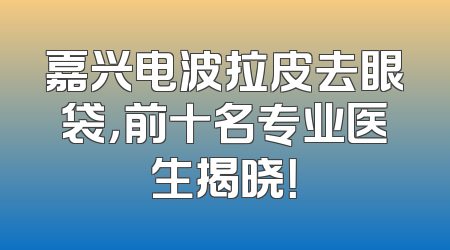 嘉兴电波拉皮去眼袋，前十名专业医生揭晓！