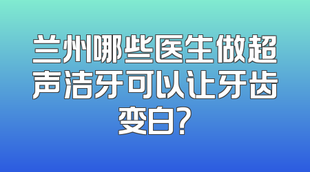 兰州哪些医生做超声洁牙可以让牙齿变白？