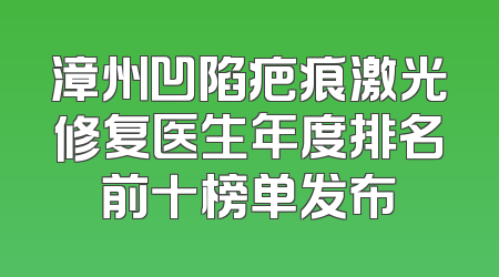 漳州凹陷疤痕激光修复医生年度排名前十榜单发布