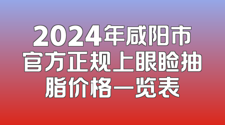 2024年咸阳市官方正规上眼睑抽脂价格一览表