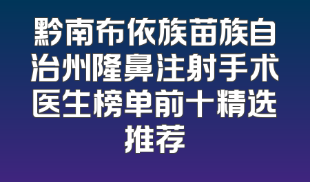 黔南布依族苗族自治州隆鼻注射手术医生榜单前十精选推荐