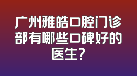 广州雅皓口腔门诊部有哪些口碑好的医生？