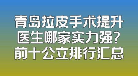 青岛拉皮手术提升医生哪家实力强？前十公立排行汇总
