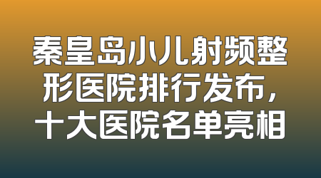 秦皇岛小儿射频整形医院排行发布，十大医院名单亮相