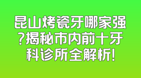 昆山烤瓷牙哪家强？揭秘市内前十牙科诊所全解析！