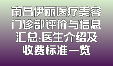 南昌伊丽医疗美容门诊部评价与信息汇总：医生介绍及收费标准一览