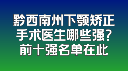黔西南州下颚矫正手术医生哪些强？前十强名单在此