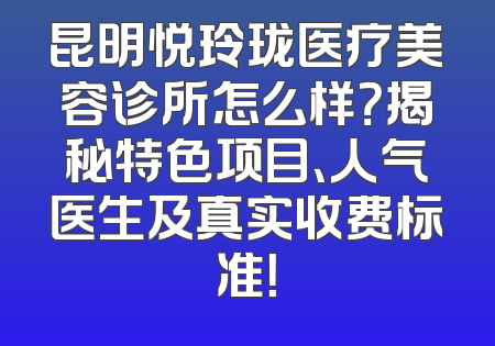昆明悦玲珑医疗美容诊所怎么样？揭秘特色项目、人气医生及真实收费标准！