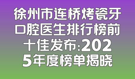 徐州市连桥烤瓷牙口腔医生排行榜前十佳发布：2025年度榜单揭晓