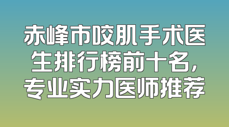 赤峰市咬肌手术医生排行榜前十名，专业实力医师推荐