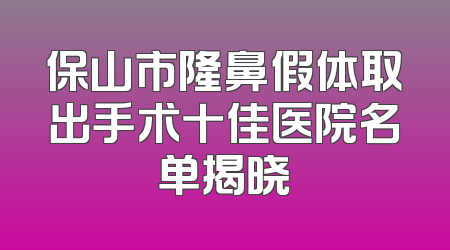 保山市隆鼻假体取出手术十佳医院名单揭晓