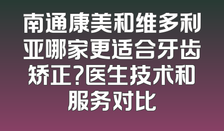 南通康美和维多利亚哪家更适合牙齿矫正？医生技术和服务对比