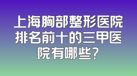 上海胸部整形医院排名前十的三甲医院有哪些？
