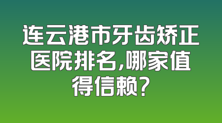连云港市牙齿矫正医院排名，哪家值得信赖？