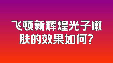 飞顿新辉煌光子嫩肤的效果如何？