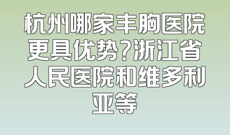 杭州哪家丰胸医院更具优势？浙江省人民医院和维多利亚等