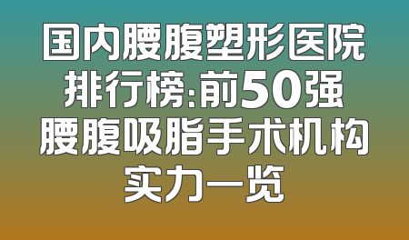 国内腰腹塑形医院排行榜：前50强腰腹吸脂手术机构实力一览