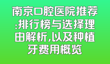 南京口腔医院推荐：排行榜与选择理由解析，以及种植牙费用概览