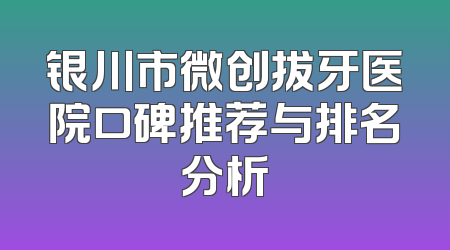 银川市微创拔牙医院口碑推荐与排名分析