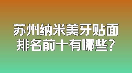 苏州纳米美牙贴面排名前十有哪些？