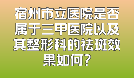 宿州市立医院是否属于三甲医院以及其整形科的祛斑效果如何？