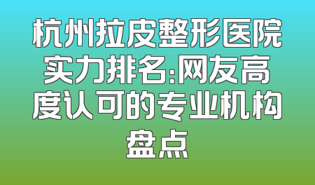 杭州拉皮整形医院实力排名：网友高度认可的专业机构盘点