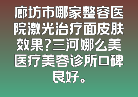 廊坊市哪家整容医院激光治疗面皮肤效果？三河娜么美医疗美容诊所口碑良好。