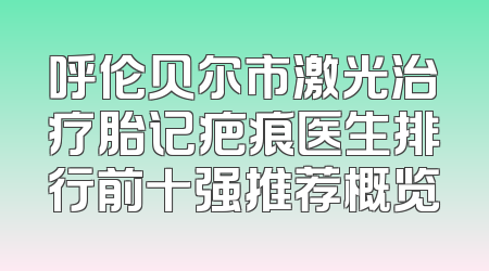 呼伦贝尔市激光治疗胎记疤痕医生排行前十强推荐概览