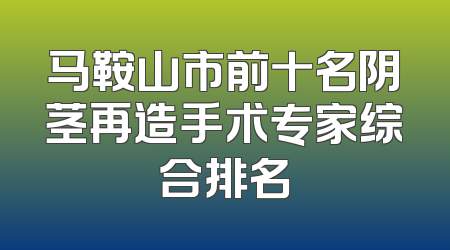 马鞍山市前十名阴茎再造手术专家综合排名