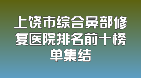 上饶市综合鼻部修复医院排名前十榜单集结