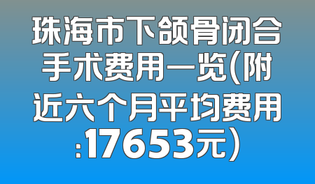 珠海市下颌骨闭合手术费用一览（附近六个月平均费用：17653元）
