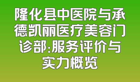 隆化县中医院与承德凯丽医疗美容门诊部：服务评价与实力概览