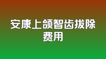 安康上颌智齿拔除费用
