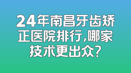 24年南昌牙齿矫正医院排行，哪家技术更出众？
