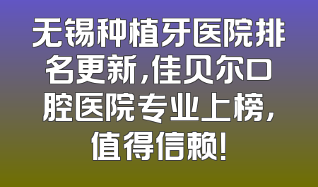 无锡种植牙医院排名更新，佳贝尔口腔医院专业上榜，值得信赖！
