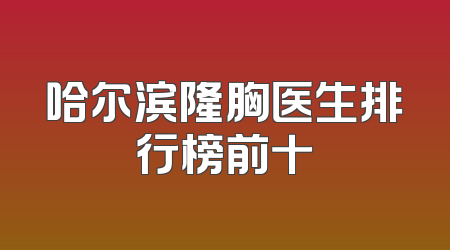 哈尔滨隆胸医生排行榜前十