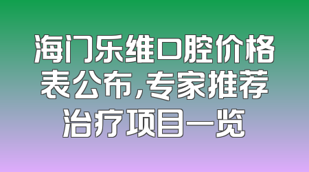海门乐维口腔价格表公布，专家推荐治疗项目一览