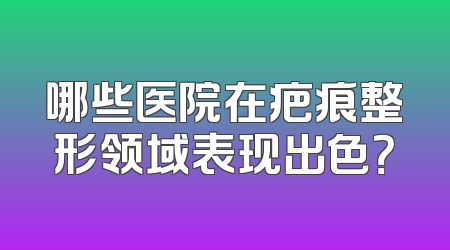 哪些医院在疤痕整形领域表现出色？
