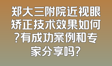 郑大三附院近视眼矫正技术效果如何？有成功案例和专家分享吗？