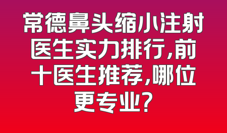 常德鼻头缩小注射医生实力排行，前十医生推荐，哪位更专业？