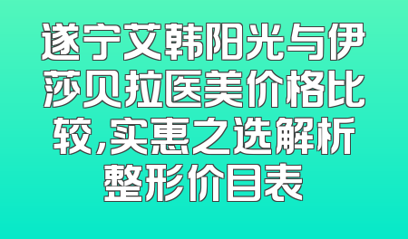 遂宁艾韩阳光与伊莎贝拉医美价格比较，实惠之选解析整形价目表