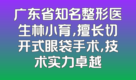 广东省知名整形医生林小育，擅长切开式眼袋手术，技术实力卓越