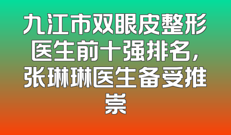 九江市双眼皮整形医生前十强排名，张琳琳医生备受推崇