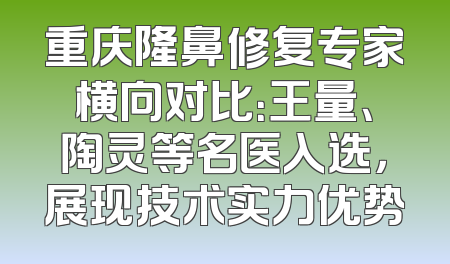 重庆隆鼻修复专家横向对比：王量、陶灵等名医入选，展现技术实力优势
