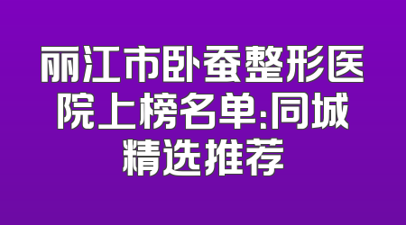 丽江市卧蚕整形医院上榜名单：同城精选推荐